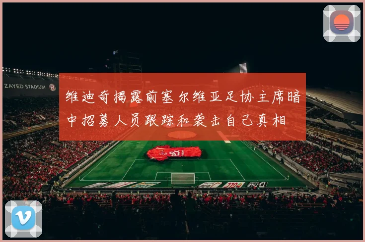 维迪奇揭露前塞尔维亚足协主席暗中招募人员跟踪和袭击自己真相