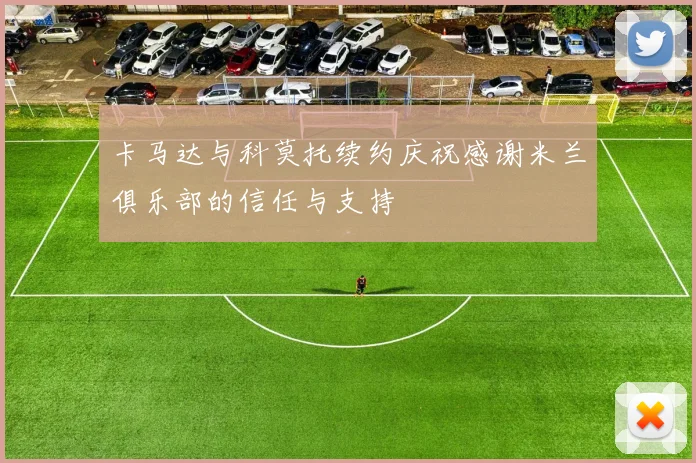 卡马达与科莫托续约庆祝感谢米兰俱乐部的信任与支持