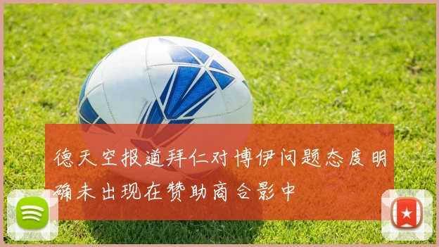 德天空报道拜仁对博伊问题态度明确未出现在赞助商合影中